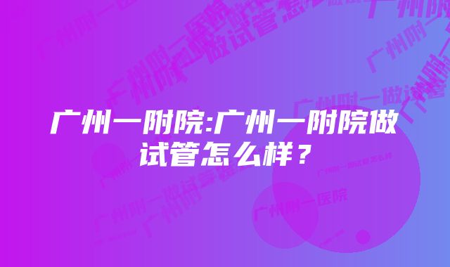 广州一附院:广州一附院做试管怎么样？