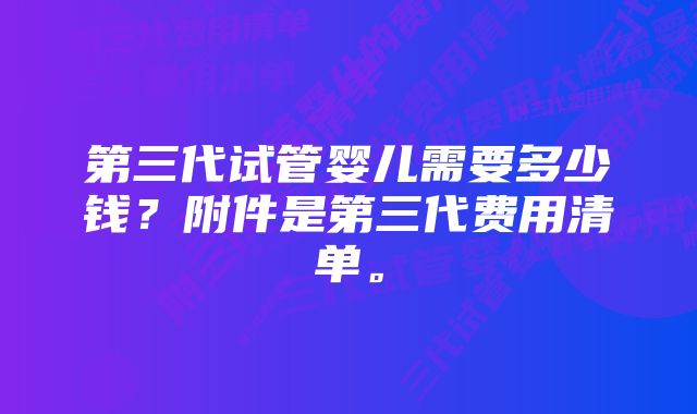 第三代试管婴儿需要多少钱？附件是第三代费用清单。