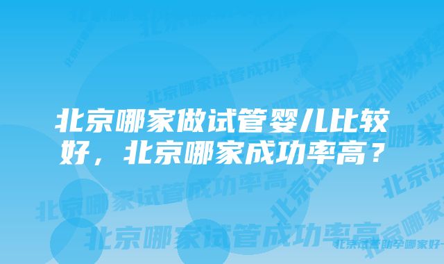 北京哪家做试管婴儿比较好，北京哪家成功率高？