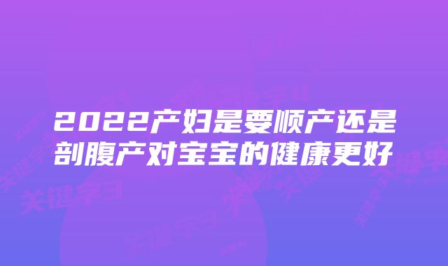 2022产妇是要顺产还是剖腹产对宝宝的健康更好