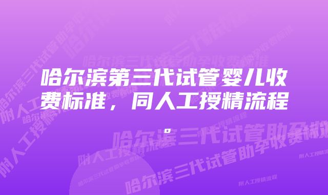 哈尔滨第三代试管婴儿收费标准，同人工授精流程。