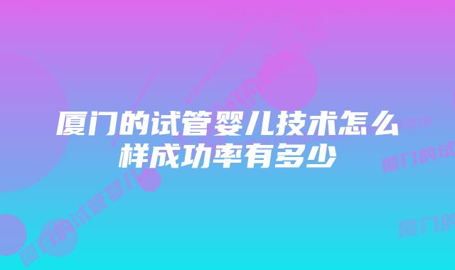 厦门的试管婴儿技术怎么样成功率有多少