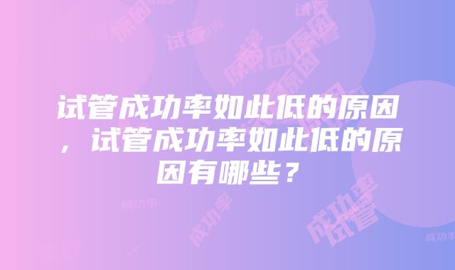 试管成功率如此低的原因，试管成功率如此低的原因有哪些？