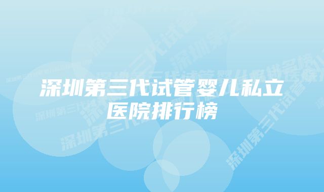 深圳第三代试管婴儿私立医院排行榜