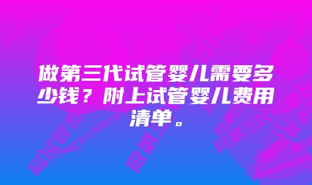 做第三代试管婴儿需要多少钱？附上试管婴儿费用清单。