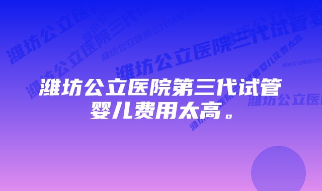 潍坊公立医院第三代试管婴儿费用太高。