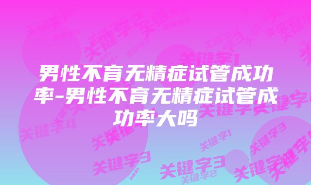 男性不育无精症试管成功率-男性不育无精症试管成功率大吗