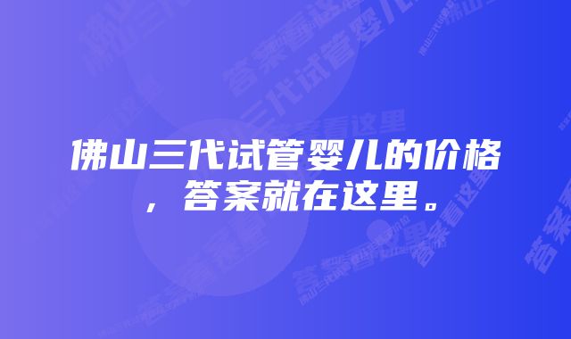 佛山三代试管婴儿的价格，答案就在这里。