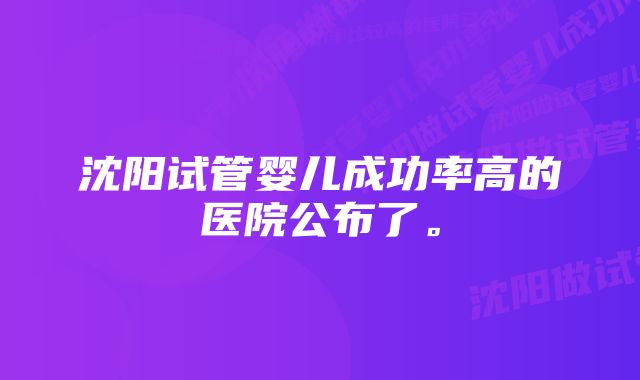 沈阳试管婴儿成功率高的医院公布了。