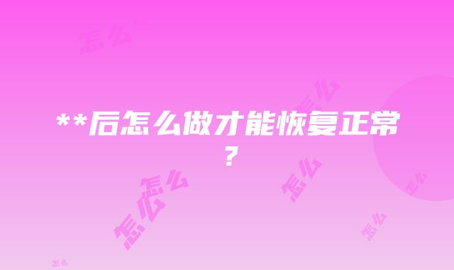 **后怎么做才能恢复正常？