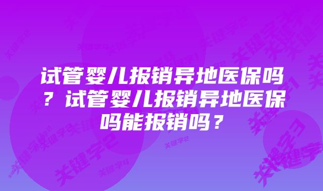 试管婴儿报销异地医保吗？试管婴儿报销异地医保吗能报销吗？