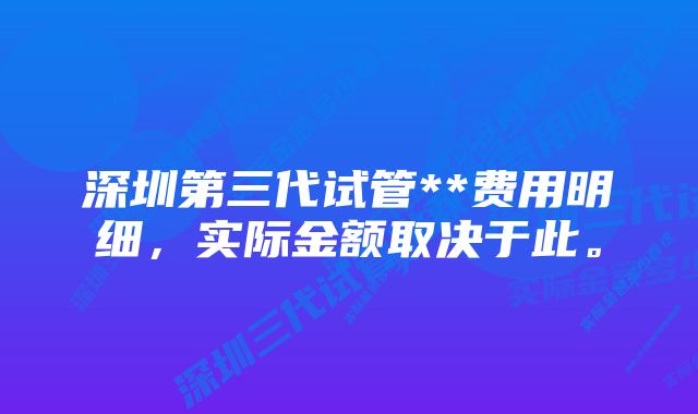 深圳第三代试管**费用明细，实际金额取决于此。