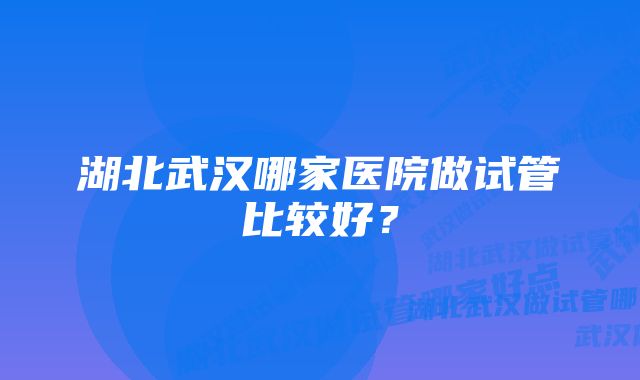 湖北武汉哪家医院做试管比较好？