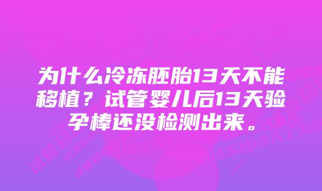 为什么冷冻胚胎13天不能移植？试管婴儿后13天验孕棒还没检测出来。