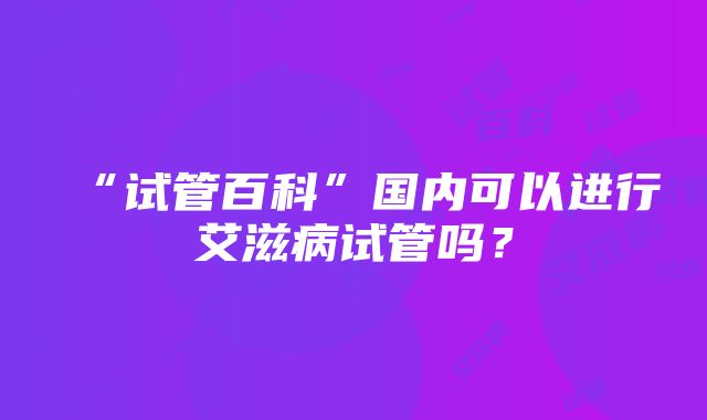 “试管百科”国内可以进行艾滋病试管吗？