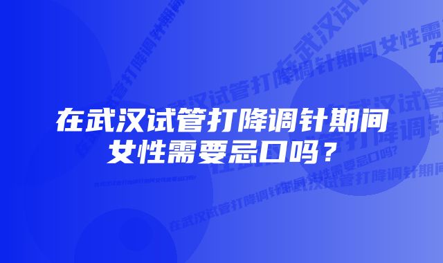 在武汉试管打降调针期间女性需要忌口吗？