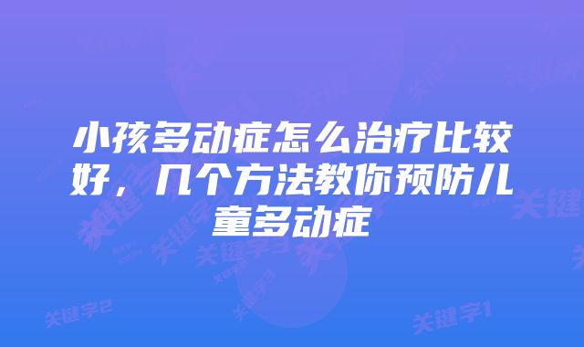 小孩多动症怎么治疗比较好，几个方法教你预防儿童多动症