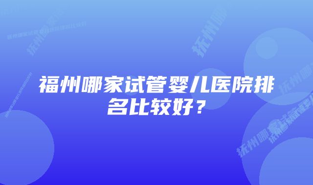 福州哪家试管婴儿医院排名比较好？