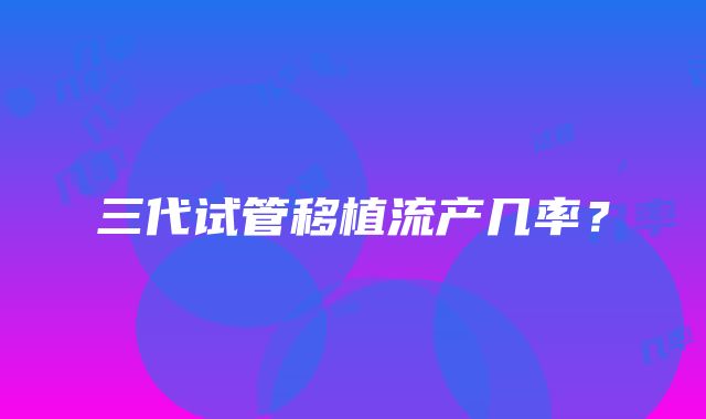 三代试管移植流产几率？