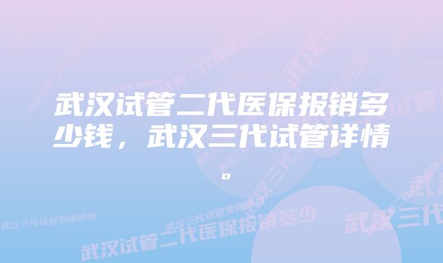 武汉试管二代医保报销多少钱，武汉三代试管详情。