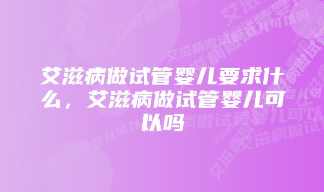 艾滋病做试管婴儿要求什么，艾滋病做试管婴儿可以吗