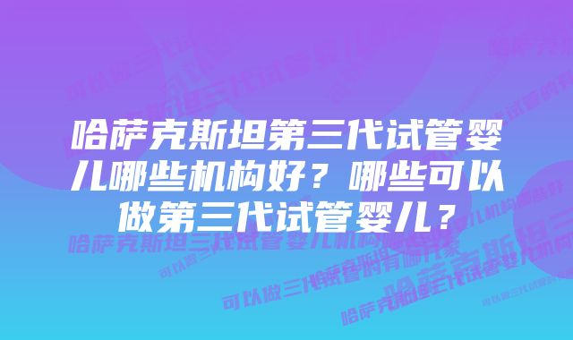 哈萨克斯坦第三代试管婴儿哪些机构好？哪些可以做第三代试管婴儿？