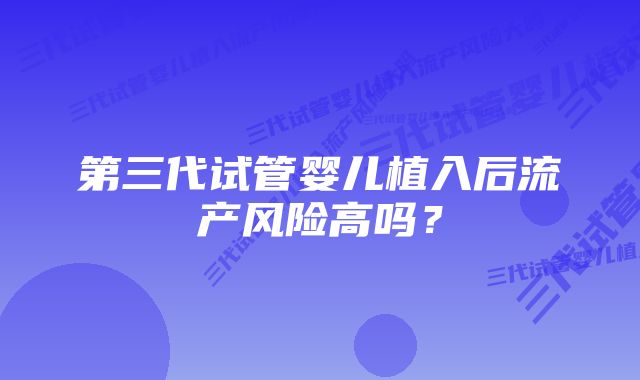 第三代试管婴儿植入后流产风险高吗？