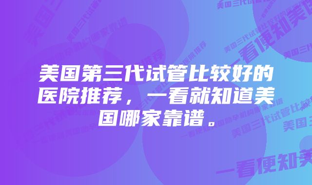 美国第三代试管比较好的医院推荐，一看就知道美国哪家靠谱。