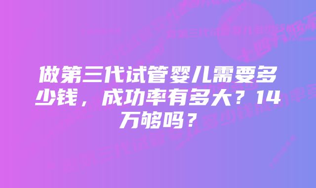 做第三代试管婴儿需要多少钱，成功率有多大？14万够吗？