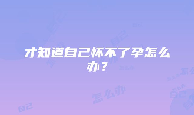 才知道自己怀不了孕怎么办？