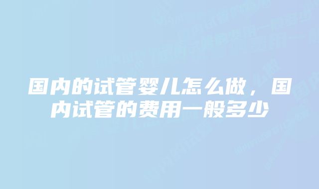 国内的试管婴儿怎么做，国内试管的费用一般多少