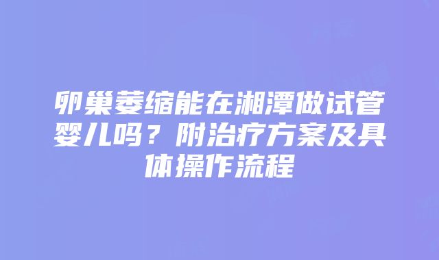 卵巢萎缩能在湘潭做试管婴儿吗？附治疗方案及具体操作流程