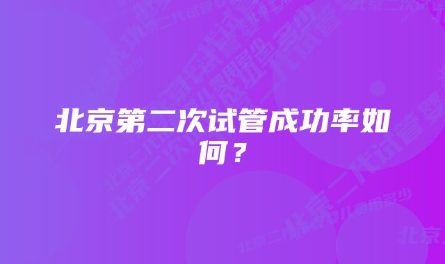 北京第二次试管成功率如何？