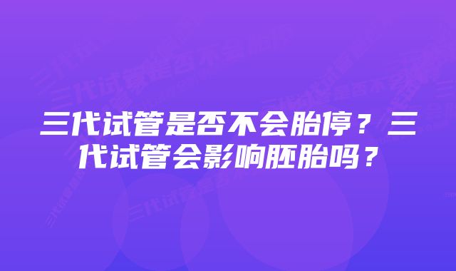 三代试管是否不会胎停？三代试管会影响胚胎吗？