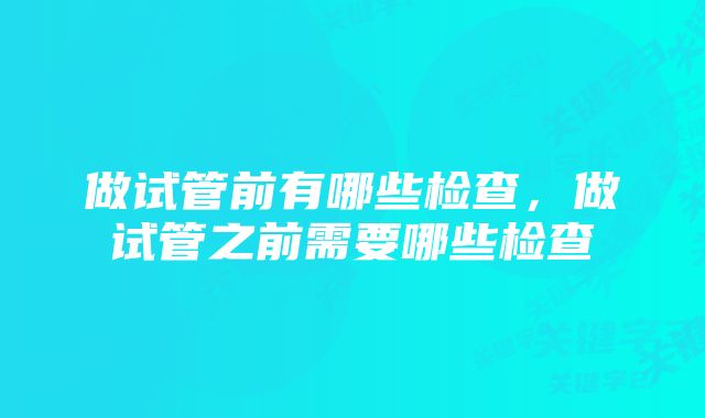 做试管前有哪些检查，做试管之前需要哪些检查