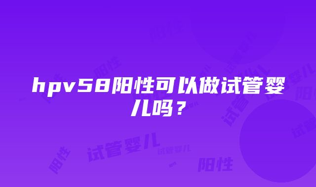 hpv58阳性可以做试管婴儿吗？