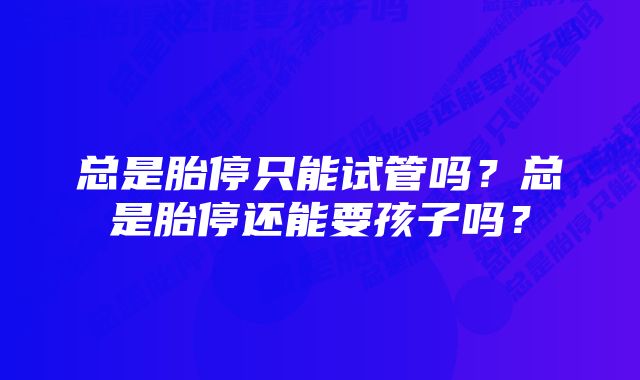 总是胎停只能试管吗？总是胎停还能要孩子吗？