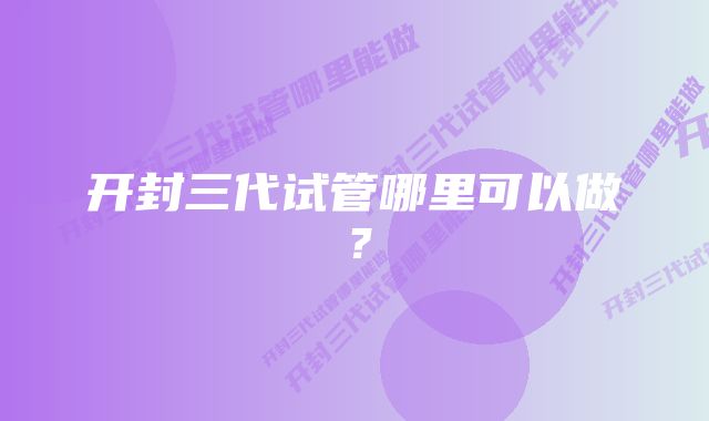 开封三代试管哪里可以做？