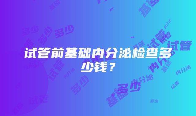 试管前基础内分泌检查多少钱？