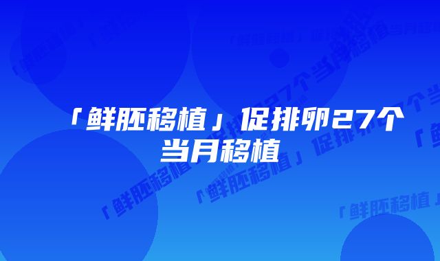 「鲜胚移植」促排卵27个当月移植