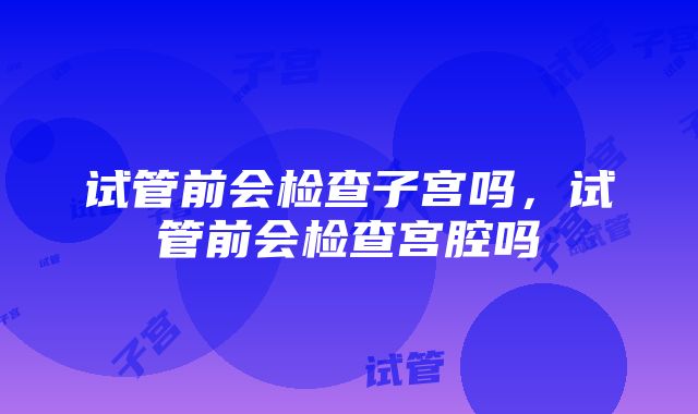 试管前会检查子宫吗，试管前会检查宫腔吗