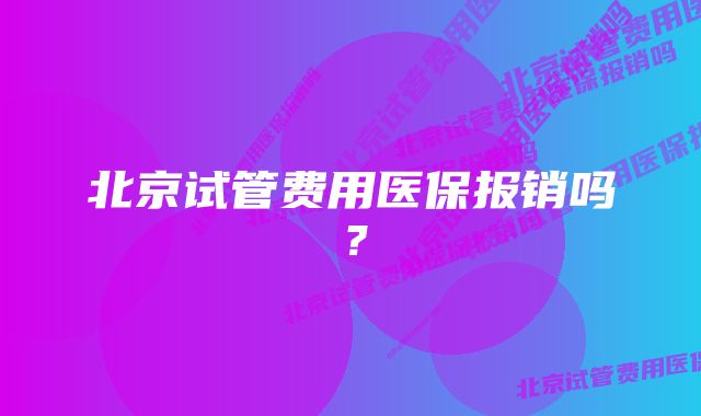 北京试管费用医保报销吗？