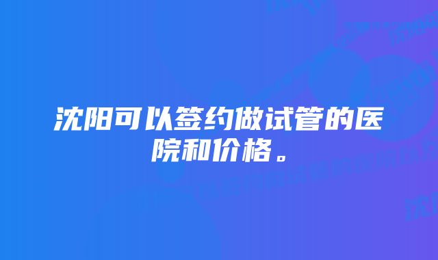 沈阳可以签约做试管的医院和价格。