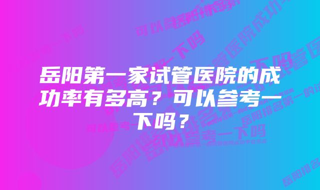 岳阳第一家试管医院的成功率有多高？可以参考一下吗？