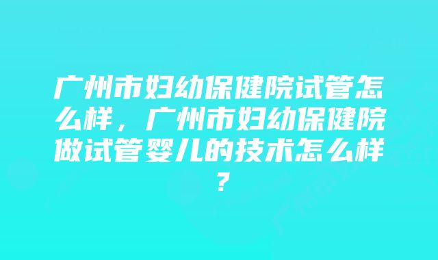 广州市妇幼保健院试管怎么样，广州市妇幼保健院做试管婴儿的技术怎么样？