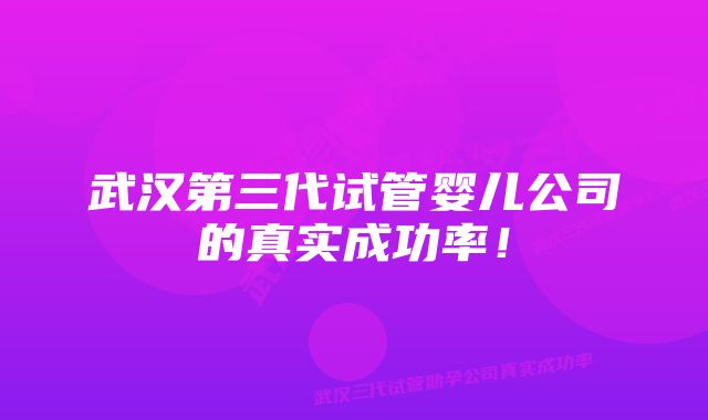 武汉第三代试管婴儿公司的真实成功率！