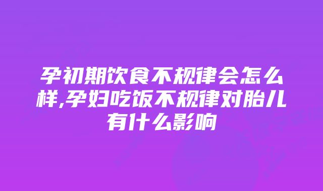 孕初期饮食不规律会怎么样,孕妇吃饭不规律对胎儿有什么影响