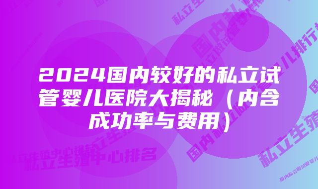 2024国内较好的私立试管婴儿医院大揭秘（内含成功率与费用）