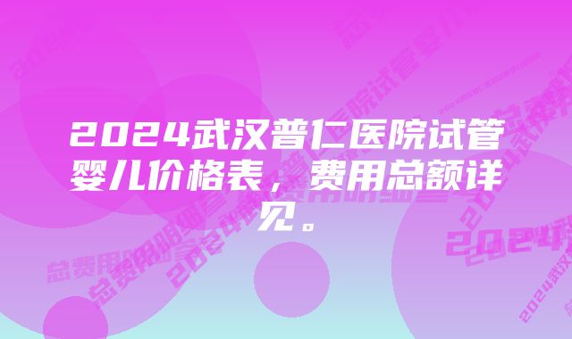 2024武汉普仁医院试管婴儿价格表，费用总额详见。