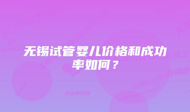 无锡试管婴儿价格和成功率如何？